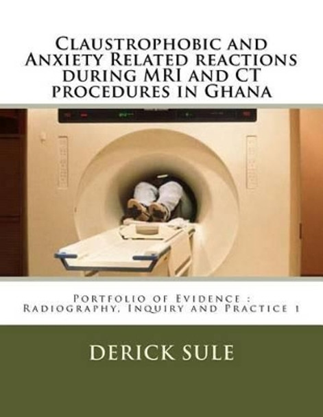 Claustrophobic and Anxiety Related reactions during MRI and CT procedures in Ghana: Portfolio of Evidence: Radiography, Inquiry and Practice 1 by Jon Svensson 9781494315214