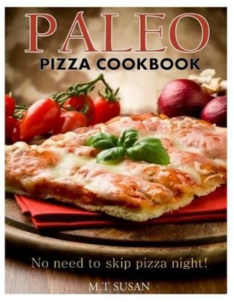 Paleo Pizza Cookbook: No need to skip pizza night! by M T Susan 9781494418526