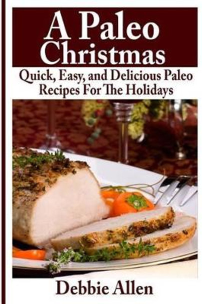 A Paleo Christmas: Quick, Easy, and Delicious Paleo Recipes For The Holidays by Debbie Allen 9781494421359