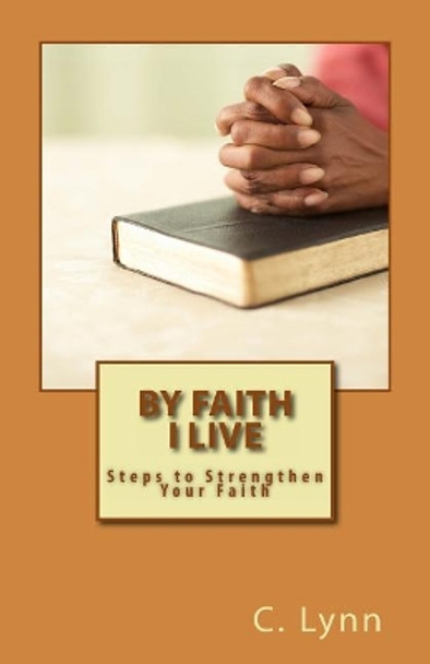 By Faith I Live: Steps to Strengthen Your Faith by C Lynn 9781470138875