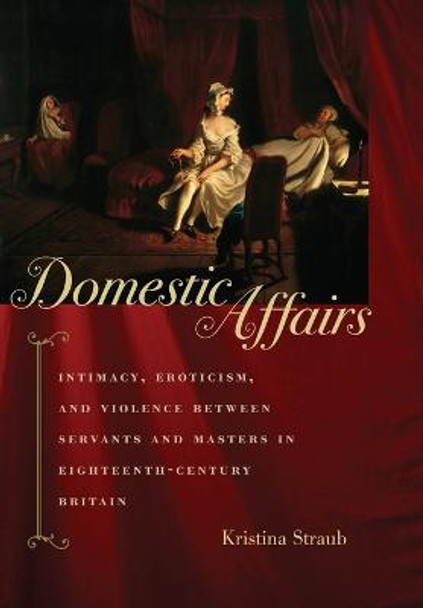 Domestic Affairs: Intimacy, Eroticism, and Violence between Servants and Masters in Eighteenth-Century Britain by Kristina Straub