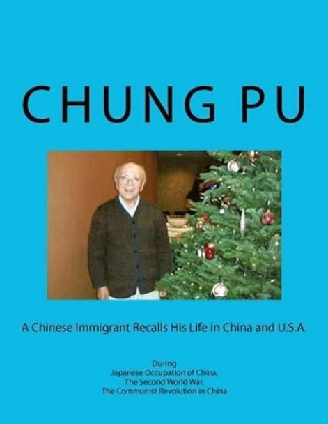A Chinese Immigrant Recalls His Life in China and U.S.A. During Japanese Occupation of China, The Second World War, The Communist Revolution in China by Chung L Pu 9781470094713