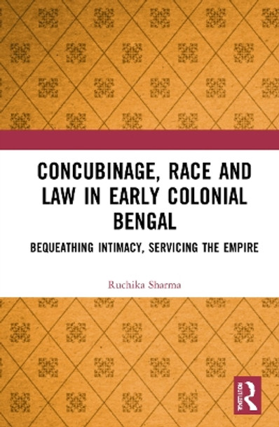 Concubinage, Race and Law in Early Colonial Bengal: Bequeathing Intimacy, Servicing the Empire by Ruchika Sharma 9781032324647