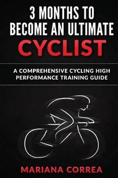 3 Months to Become an Ultimate Cyclist: A Comprehensive Cycling High Performance Training Guide by Mariana Correa 9781533265678