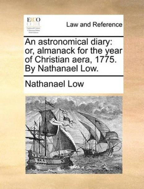 An Astronomical Diary: Or, Almanack for the Year of Christian Aera, 1775. by Nathanael Low by Nathanael Low 9781140917885