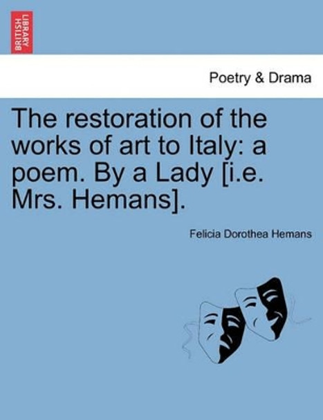 The Restoration of the Works of Art to Italy: A Poem. by a Lady [i.E. Mrs. Hemans]. by Felicia Dorothea Hemans 9781241010485