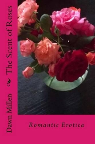 The Scent of Roses: Romantic Erotica by Dawn Millen 9781519552273