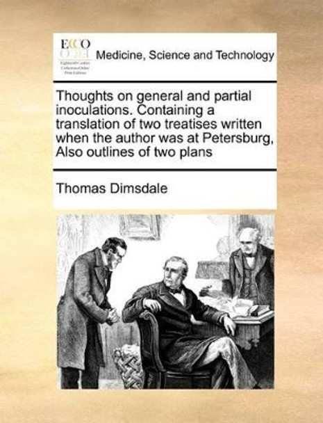 Thoughts on General and Partial Inoculations. Containing a Translation of Two Treatises Written When the Author Was at Petersburg, Also Outlines of Two Plans by Thomas Dimsdale 9781170771402