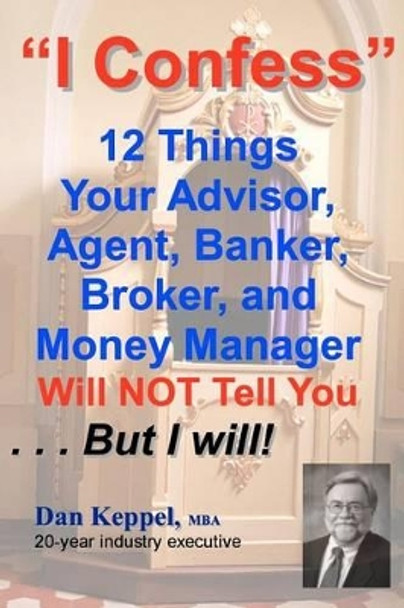 I Confess: 12 Things Your Advisors Will NOT Tell You ... But I will by Dan Keppel 9781463712150