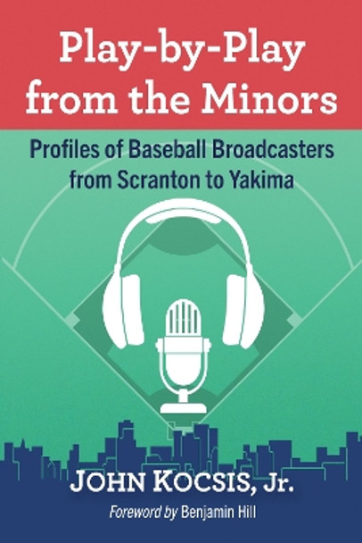 Play-by-Play from the Minors: Profiles of Baseball Broadcasters from Scranton to Yakima by John Kocsis, Jr. 9781476691442