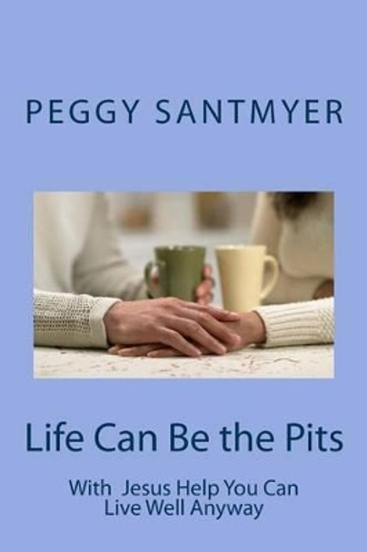 Life Can Be the Pits: Live Well Anyway by Peggy Santmyer 9781505593549