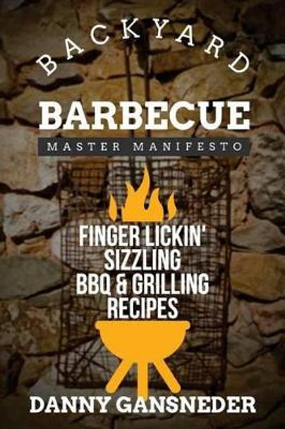 Backyard Barbecue Master Manifesto: Finger Lickin' Sizzling BBQ & Grilling Recipes by Danny Gansneder 9781530493265