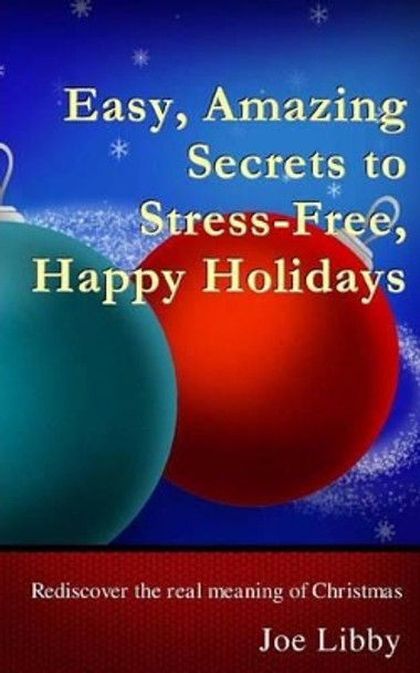 Easy, Amazing Secrets to Stress-Free, Happy Holidays: Rediscover the real meaning of Christmas by Joe Libby 9781519181657