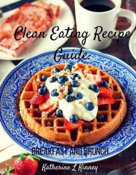 Clean Eating Recipe Guide: Breakfast and Brunch by Katherine Kinney 9781535582001