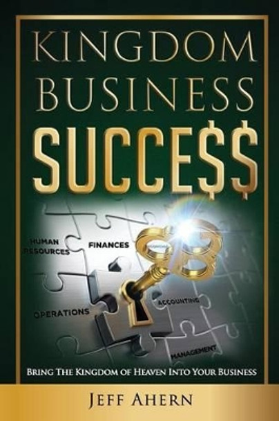 Kingdom Business Success: Bring the Kingdom of Heaven Into Your Business by Jeff Ahern 9781535402811