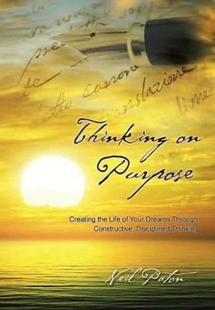 Thinking on Purpose: Creating the Life of Your Dreams Through Constructive, Disciplined Thinking by Neil Paton 9781452523927