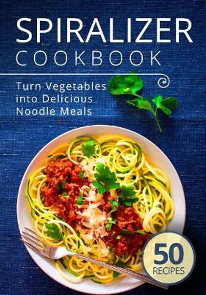 Spiralizer Cookbook: Turn Vegetables into Delicious Noodle Meals by Admire Publishing 9781099253928