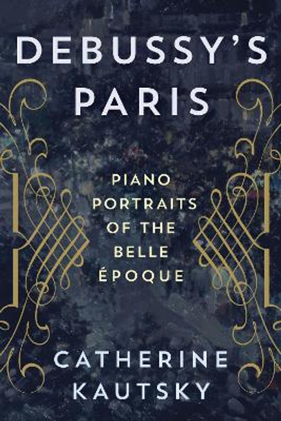 Debussy's Paris: Piano Portraits of the Belle Epoque by Catherine Kautsky 9781538137154