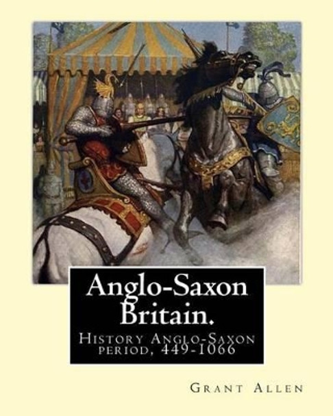 Anglo-Saxon Britain. by: Grant Allen: History Anglo-Saxon Period, 449-1066 by Grant Allen 9781539315209