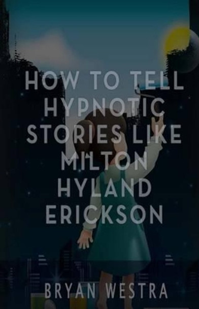 How to Tell Hypnotic Stories Like Milton Hyland Erickson by Bryan Westra 9781539376026