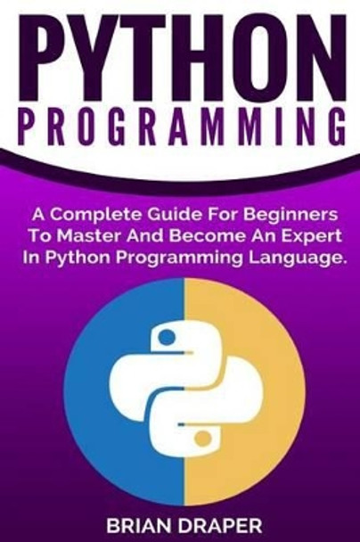 Python Programming: A Complete Guide for Beginners to Master and Become an Expert in Python Programming Language by Brian Draper 9781539434375