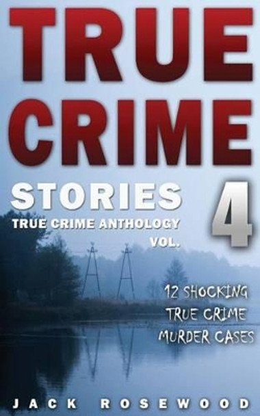 True Crime Stories Volume 4: 12 Shocking True Crime Murder Cases by Jack Rosewood 9781539595786