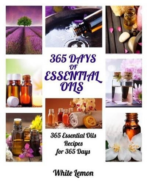 Essential Oils: 365 Days of Essential Oils (Aromatherapy and Essential Oils Recipes Guide Books For Beginners, Weight Loss, Allergies, Young, Hair, Healing, Pets, Dogs and More) by White Lemon 9781539929468