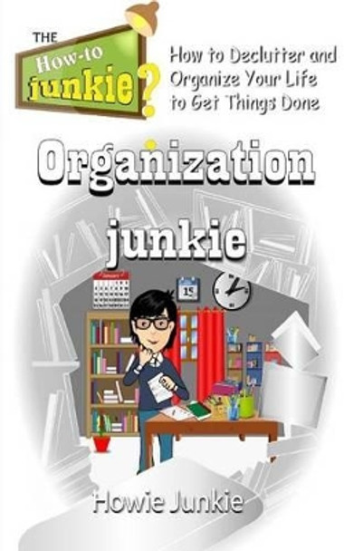 Organization Junkie: How to Declutter and Organize Your Life to Get Things Done by Howie Junkie 9781533384836