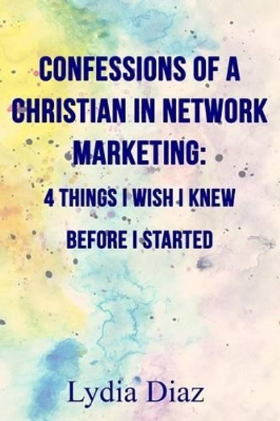 Confessions of a Christian in Network Marketing: 4 Things I Wish I Knew Before I Started by Lydia Diaz 9781534856370