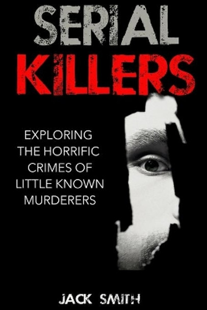 Serial Killers: Exploring the Horrific Crimes of Little Known Murderers by Jack Smith 9781517040048