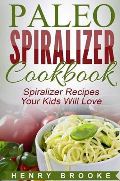 Spiralizer Cookbook: Paleo Spiralizer Recipes Your Kids Will Love by Henry Brooke 9781517208820
