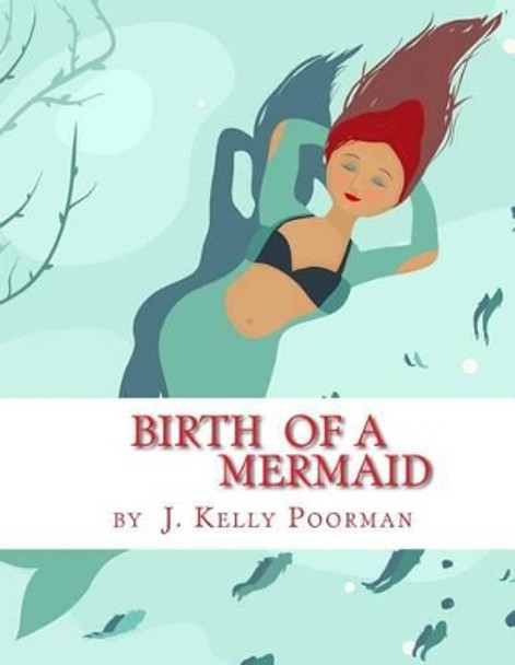 Birth Of A Mermaid by J Kelly Poorman 9781517438333