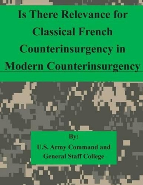 Is There Relevance for Classical French Counterinsurgency in Modern Counterinsurgency by U S Army Command and General Staff Coll 9781511615402