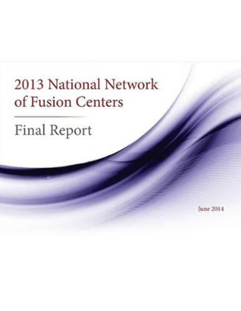 2013 National Network of Fusion Centers Final Report by United States Government 9781511717229