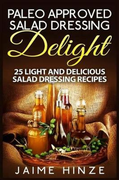 Paleo Approved Salad Dressing Delight: 25 Light and Delicious Salad Dressing Recipes by Jaime Hinze 9781511964845