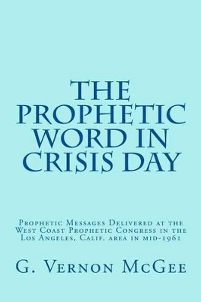 The Prophetic Word in Crisis Day: Prophetic Messages Delivered at the West Coast Prophetic Congress in the Los Angeles, Calif. area in mid-1961 by John F Walvoord 9781512108767