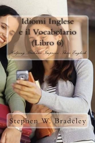 Idiomi Inglese e il Vocabolario (Libro 6): Helping Italians Improve Their English by Stephen W Bradeley 9781512118131