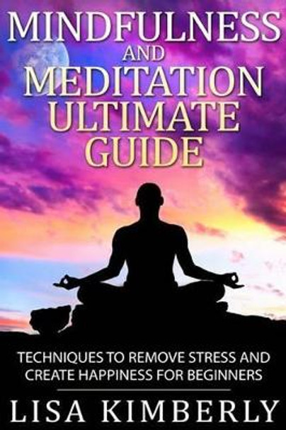 Mindfulness and Meditation Ultimate Guide: Techniques to Remove Stress and Create Happiness for Beginners by Lisa Kimberly 9781514756133