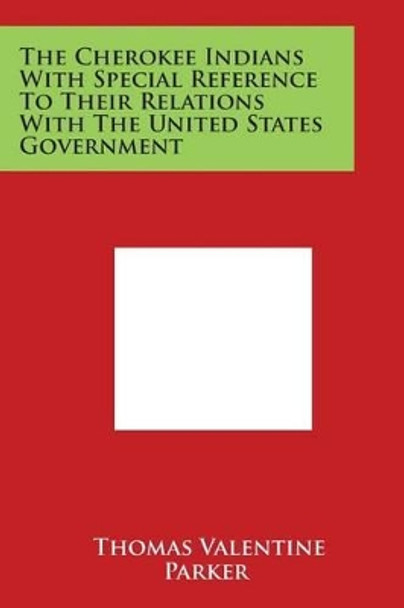 The Cherokee Indians With Special Reference To Their Relations With The United States Government by Thomas Valentine Parker 9781497958241