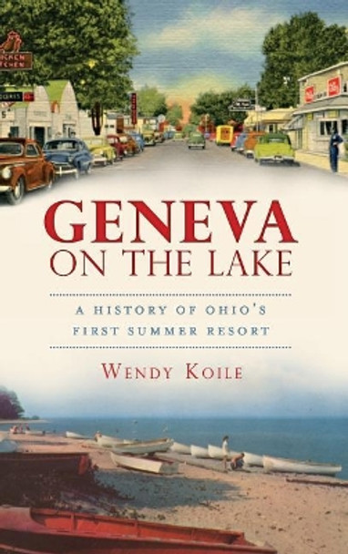 Geneva on the Lake: A History of Ohio's First Summer Resort by Wendy Koile 9781540206671