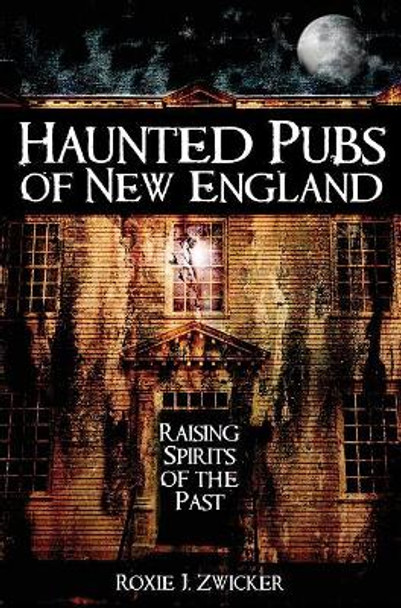 Haunted Pubs of New England: Raising Spirits of the Past by Roxie Zwicker 9781540217783