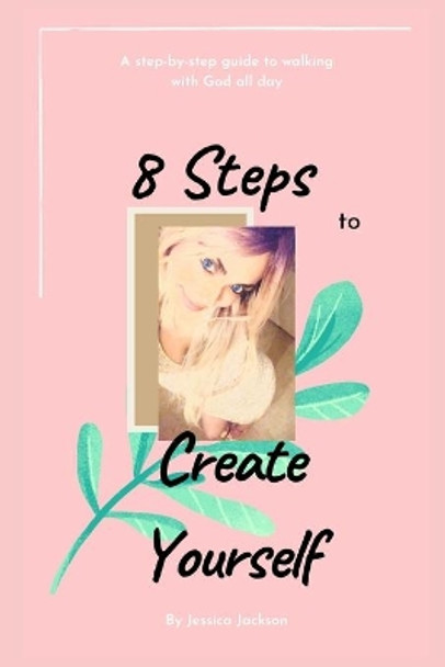 8 Steps to Create Yourself: A Step-By-Step Guide to Walking with God All Day by Jessica Jackson 9781482369847