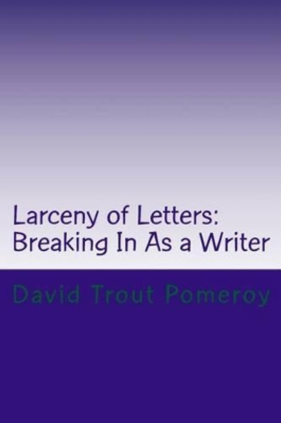 Larceny of Letters: Breaking In As a Writer by David Trout Pomeroy 9781535417235