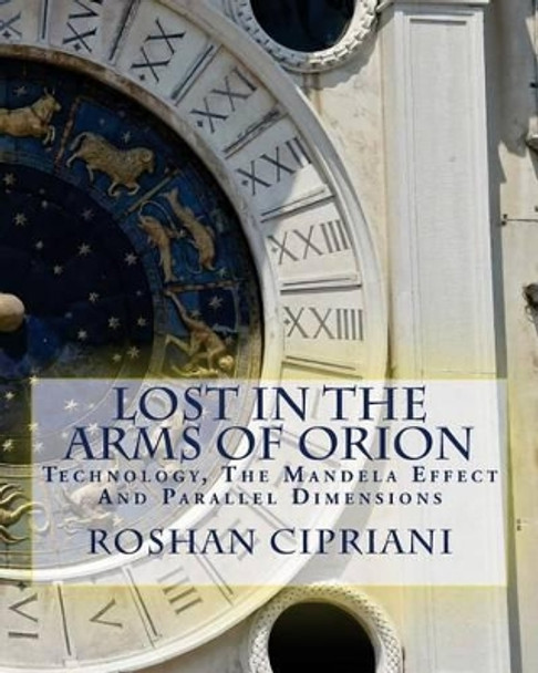 Lost in the Arms of Orion: Technology, the Mandela Effect and Parallel Dimensions by Roshan Cipriani 9781535568326