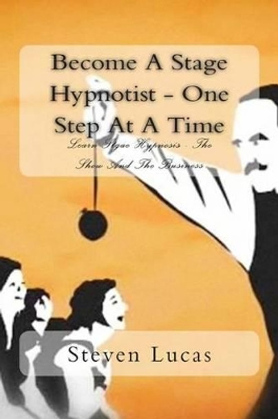 Become A Stage Hypnotist - One Step At A Time by Steven Lucas 9781492930730