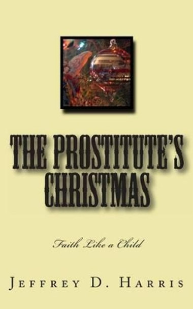 The Prostitute's Christmas: Faith Like a Child by Jeffrey D Harris 9781494773557