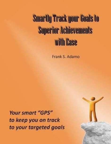 Smartly Track your Goals to Superior Achievements with Ease: Your smart &quot;GPS&quot; to keep you on track to your targeted goals by Frank S Adamo 9781494774097