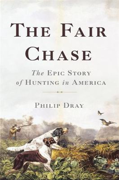 The Fair Chase: The Epic Story of Hunting in America by Philip Dray