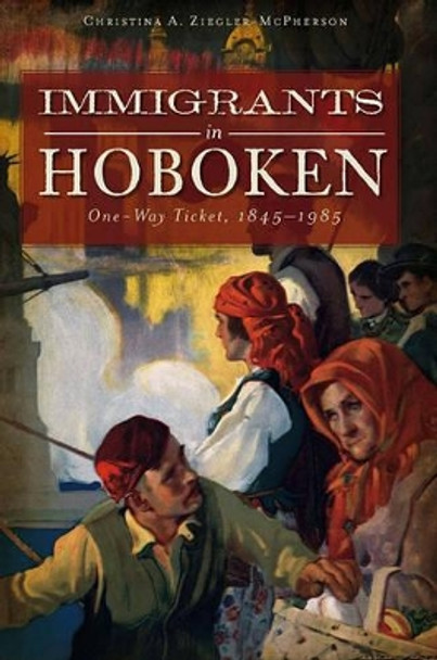 Immigrants in Hoboken: One Way Ticket, 1845-1985 by Christina A Ziegler-McPherson 9781609491635