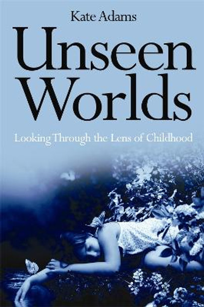 Unseen Worlds: Looking Through the Lens of Childhood by Kate Adams